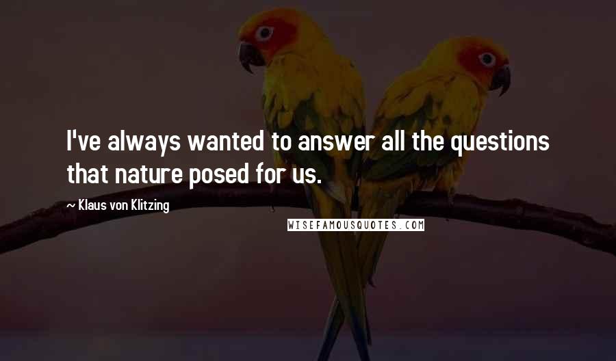 Klaus Von Klitzing Quotes: I've always wanted to answer all the questions that nature posed for us.