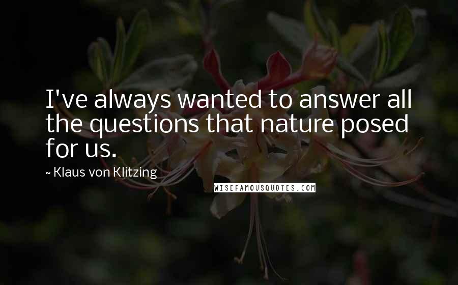 Klaus Von Klitzing Quotes: I've always wanted to answer all the questions that nature posed for us.