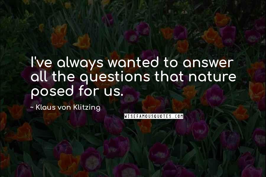 Klaus Von Klitzing Quotes: I've always wanted to answer all the questions that nature posed for us.