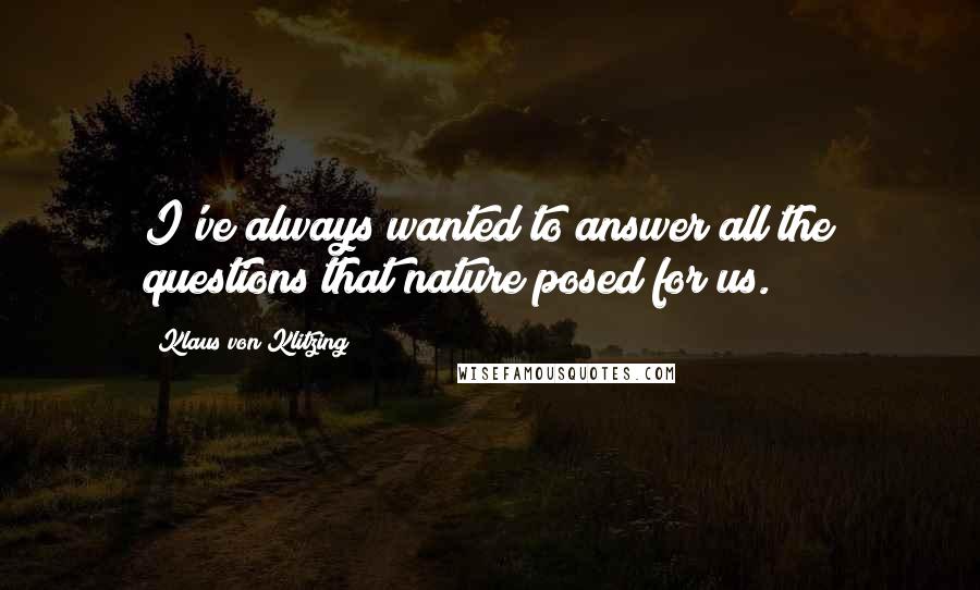 Klaus Von Klitzing Quotes: I've always wanted to answer all the questions that nature posed for us.