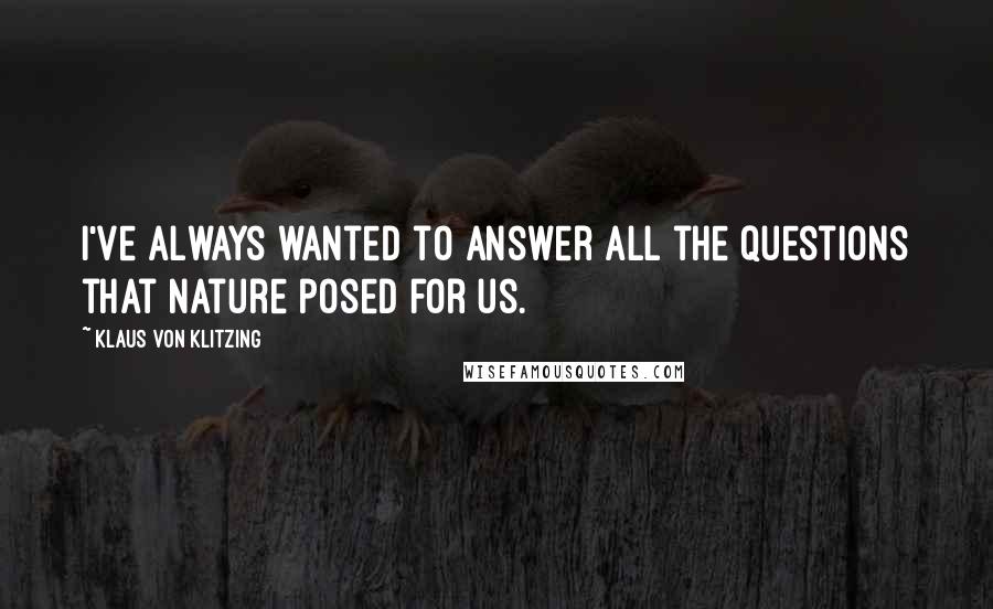 Klaus Von Klitzing Quotes: I've always wanted to answer all the questions that nature posed for us.
