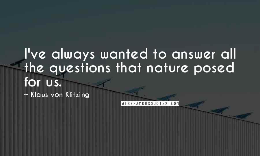 Klaus Von Klitzing Quotes: I've always wanted to answer all the questions that nature posed for us.