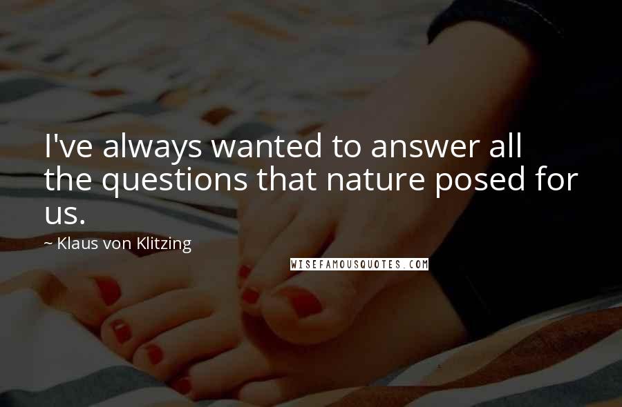 Klaus Von Klitzing Quotes: I've always wanted to answer all the questions that nature posed for us.