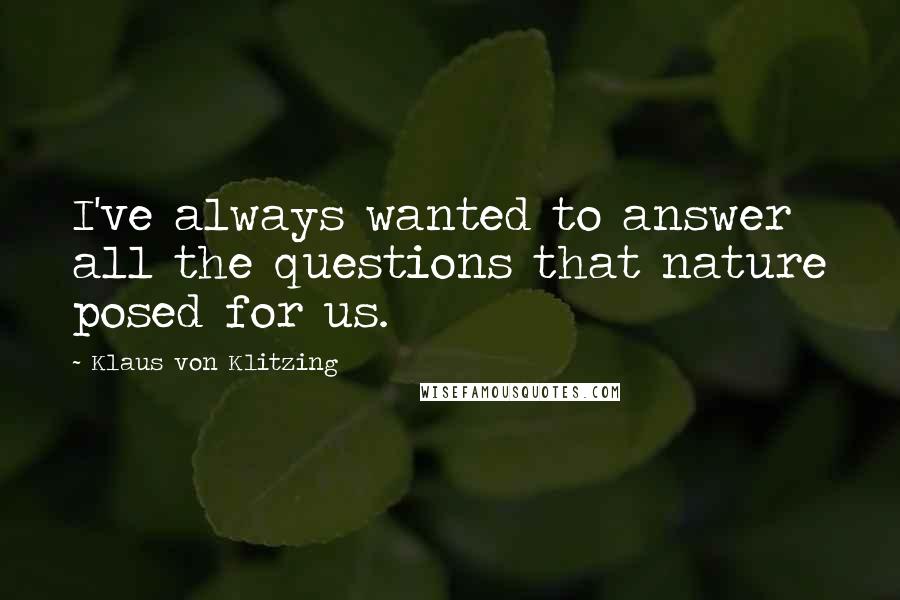 Klaus Von Klitzing Quotes: I've always wanted to answer all the questions that nature posed for us.