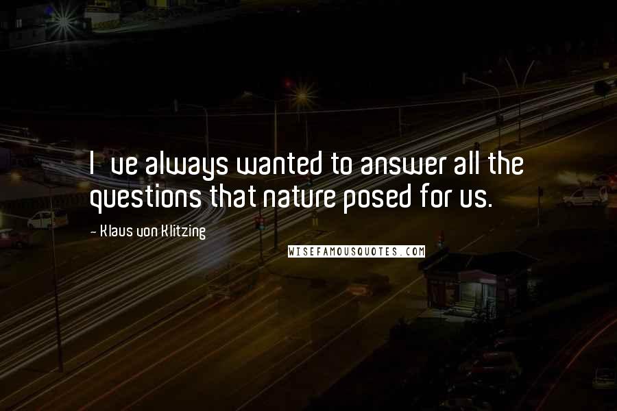 Klaus Von Klitzing Quotes: I've always wanted to answer all the questions that nature posed for us.