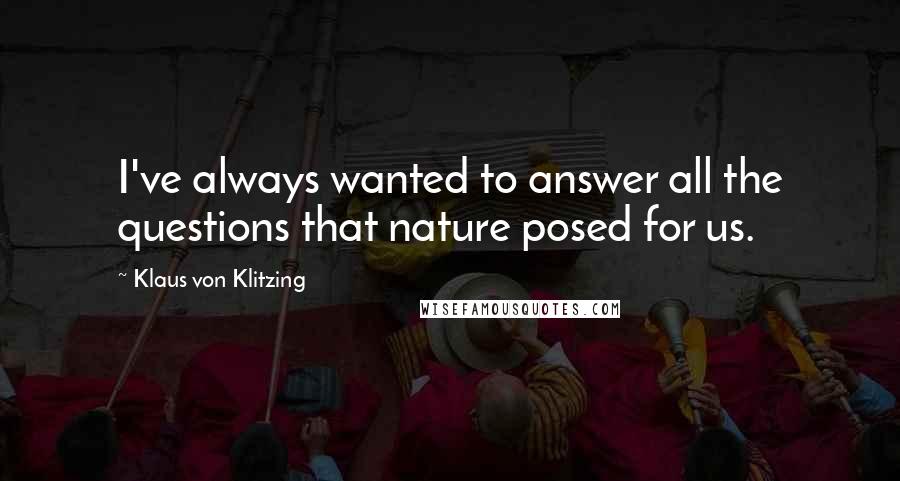 Klaus Von Klitzing Quotes: I've always wanted to answer all the questions that nature posed for us.