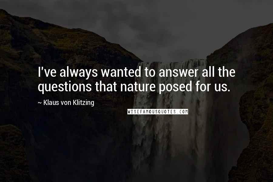 Klaus Von Klitzing Quotes: I've always wanted to answer all the questions that nature posed for us.