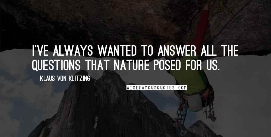 Klaus Von Klitzing Quotes: I've always wanted to answer all the questions that nature posed for us.