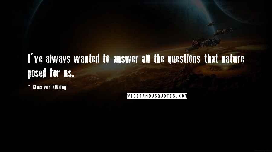 Klaus Von Klitzing Quotes: I've always wanted to answer all the questions that nature posed for us.