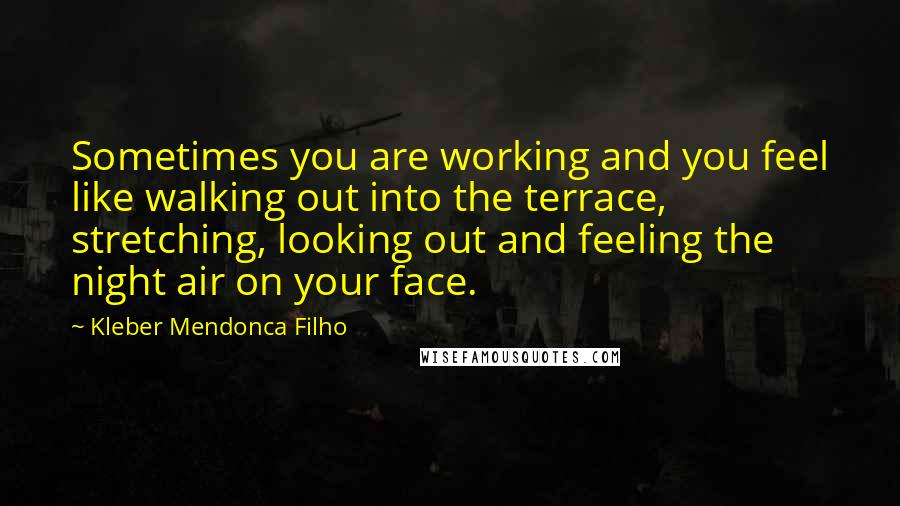 Kleber Mendonca Filho Quotes: Sometimes you are working and you feel like walking out into the terrace, stretching, looking out and feeling the night air on your face.