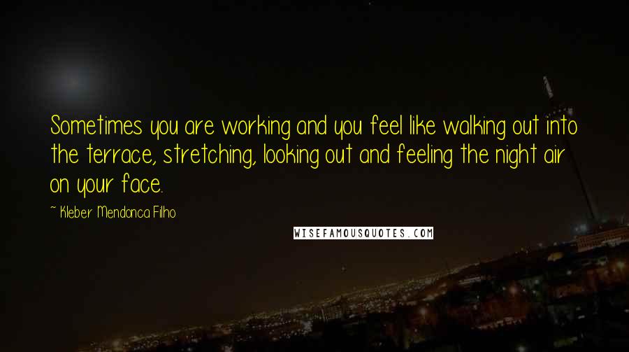 Kleber Mendonca Filho Quotes: Sometimes you are working and you feel like walking out into the terrace, stretching, looking out and feeling the night air on your face.
