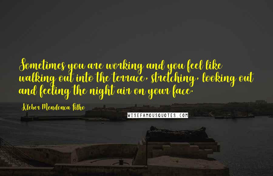Kleber Mendonca Filho Quotes: Sometimes you are working and you feel like walking out into the terrace, stretching, looking out and feeling the night air on your face.