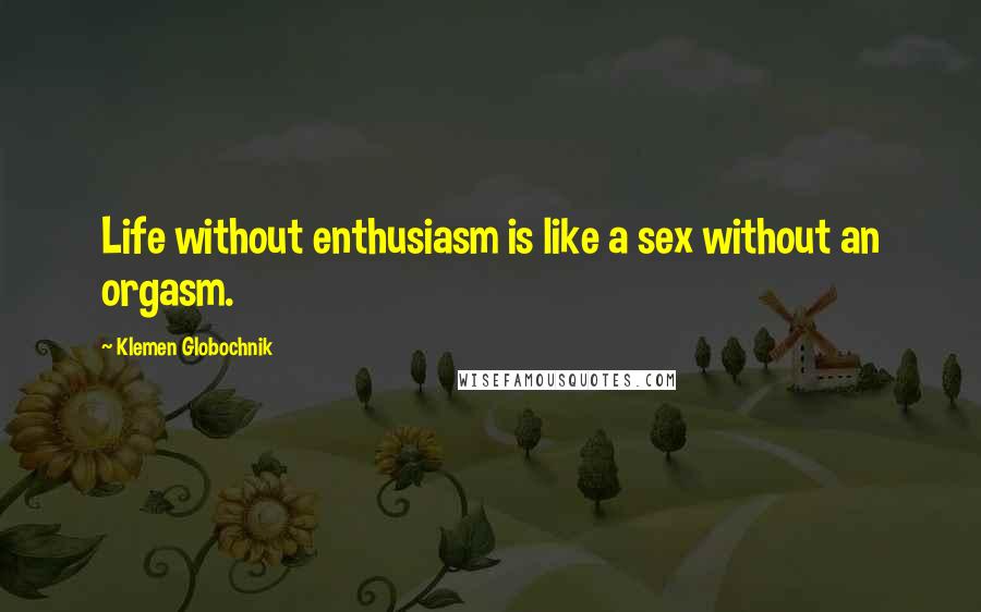 Klemen Globochnik Quotes: Life without enthusiasm is like a sex without an orgasm.