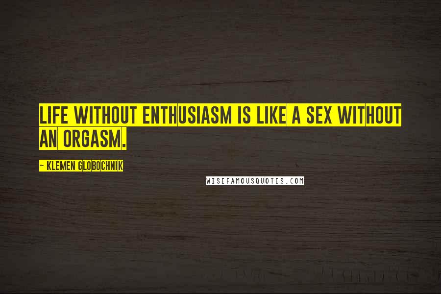 Klemen Globochnik Quotes: Life without enthusiasm is like a sex without an orgasm.