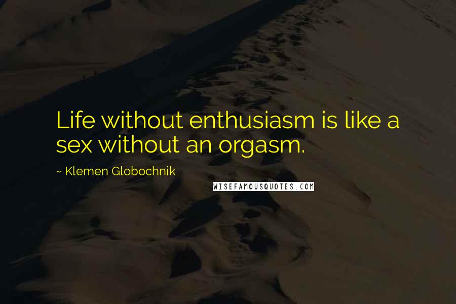 Klemen Globochnik Quotes: Life without enthusiasm is like a sex without an orgasm.