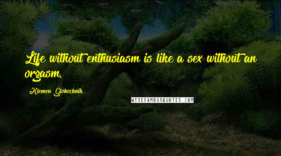 Klemen Globochnik Quotes: Life without enthusiasm is like a sex without an orgasm.