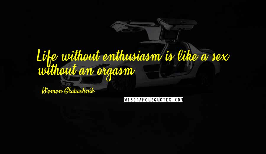 Klemen Globochnik Quotes: Life without enthusiasm is like a sex without an orgasm.