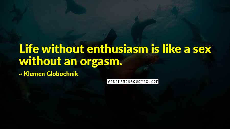 Klemen Globochnik Quotes: Life without enthusiasm is like a sex without an orgasm.