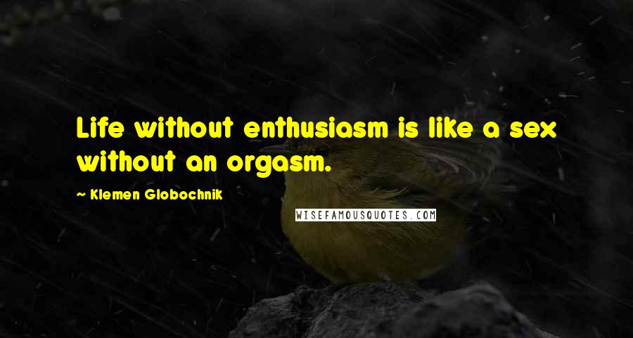 Klemen Globochnik Quotes: Life without enthusiasm is like a sex without an orgasm.