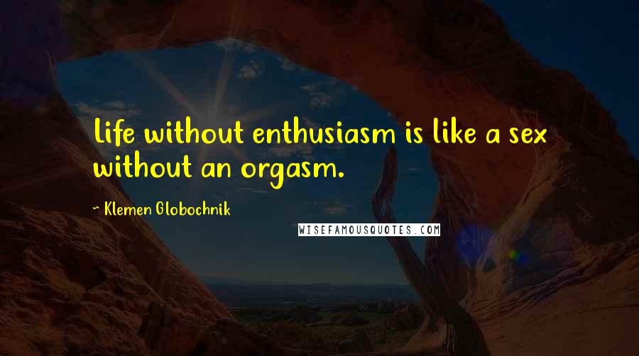 Klemen Globochnik Quotes: Life without enthusiasm is like a sex without an orgasm.