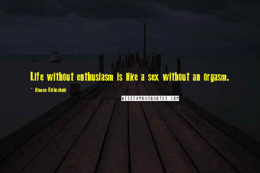 Klemen Globochnik Quotes: Life without enthusiasm is like a sex without an orgasm.