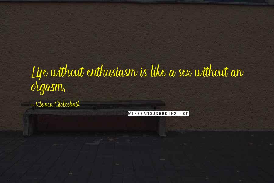 Klemen Globochnik Quotes: Life without enthusiasm is like a sex without an orgasm.
