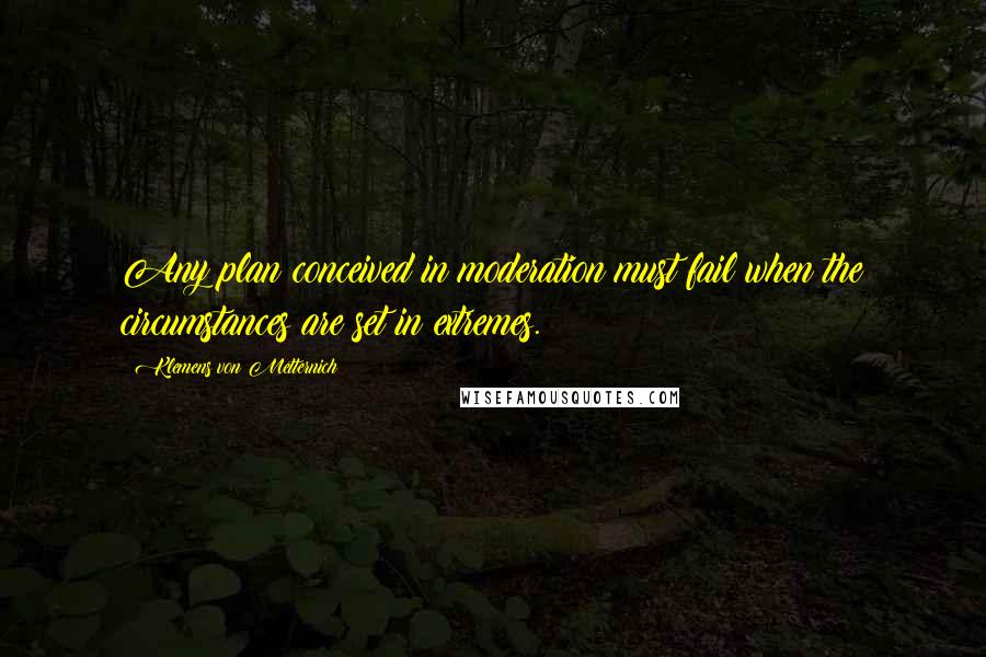 Klemens Von Metternich Quotes: Any plan conceived in moderation must fail when the circumstances are set in extremes.