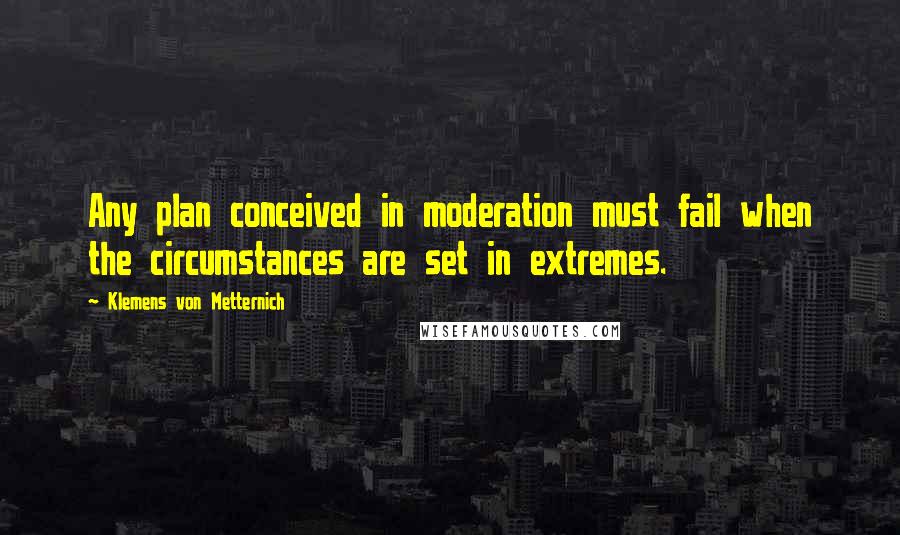 Klemens Von Metternich Quotes: Any plan conceived in moderation must fail when the circumstances are set in extremes.