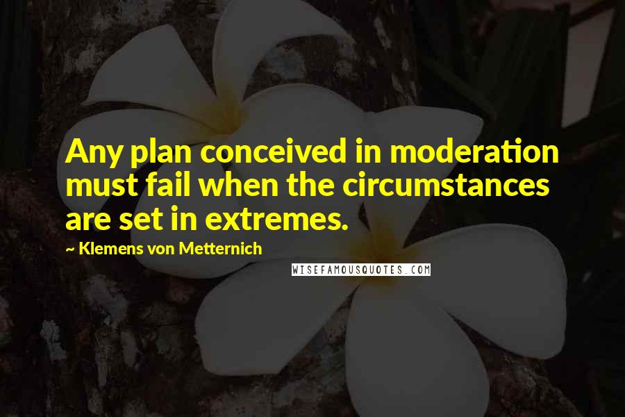 Klemens Von Metternich Quotes: Any plan conceived in moderation must fail when the circumstances are set in extremes.