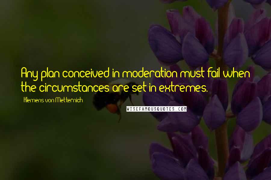 Klemens Von Metternich Quotes: Any plan conceived in moderation must fail when the circumstances are set in extremes.