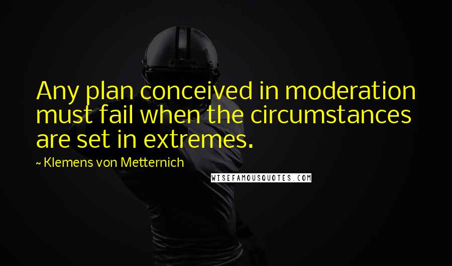 Klemens Von Metternich Quotes: Any plan conceived in moderation must fail when the circumstances are set in extremes.