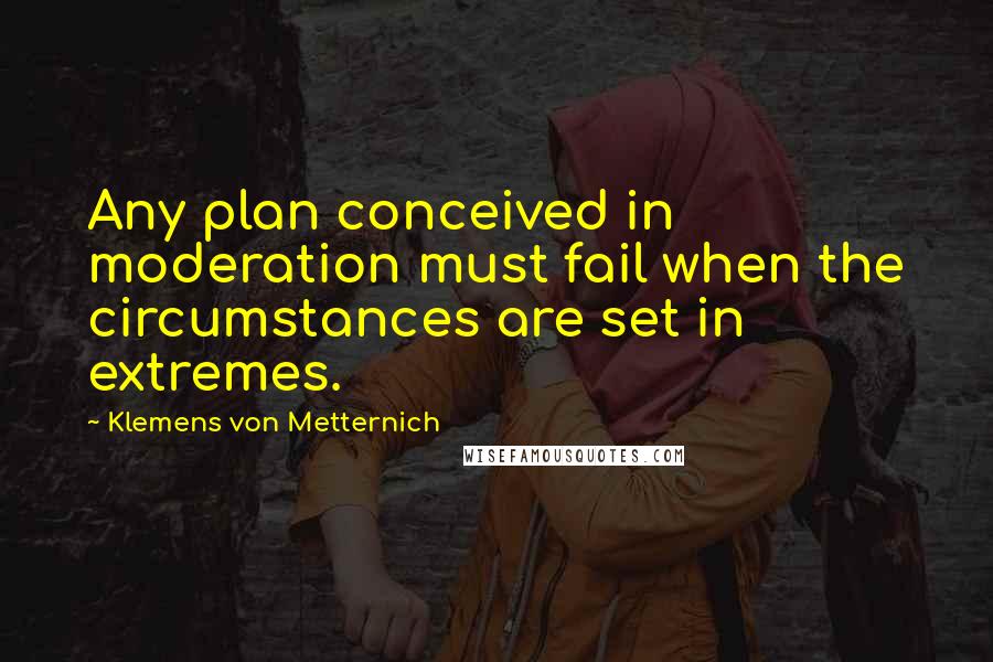 Klemens Von Metternich Quotes: Any plan conceived in moderation must fail when the circumstances are set in extremes.