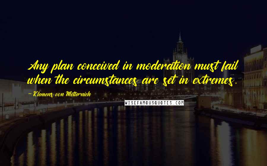 Klemens Von Metternich Quotes: Any plan conceived in moderation must fail when the circumstances are set in extremes.