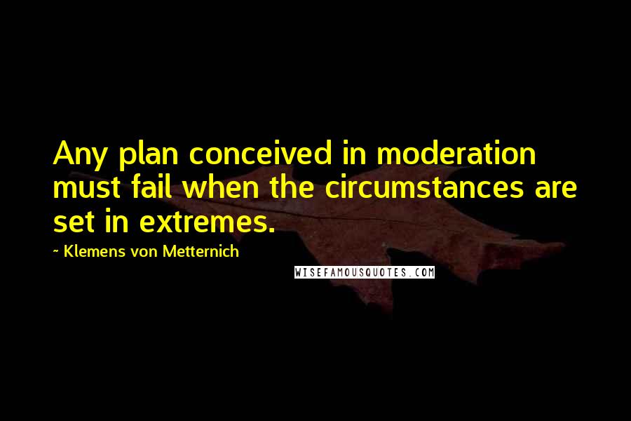 Klemens Von Metternich Quotes: Any plan conceived in moderation must fail when the circumstances are set in extremes.