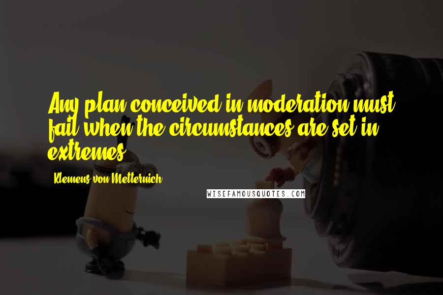 Klemens Von Metternich Quotes: Any plan conceived in moderation must fail when the circumstances are set in extremes.