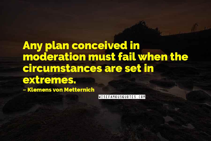Klemens Von Metternich Quotes: Any plan conceived in moderation must fail when the circumstances are set in extremes.