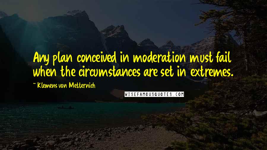 Klemens Von Metternich Quotes: Any plan conceived in moderation must fail when the circumstances are set in extremes.