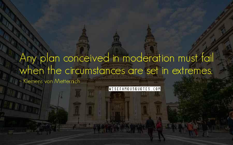 Klemens Von Metternich Quotes: Any plan conceived in moderation must fail when the circumstances are set in extremes.