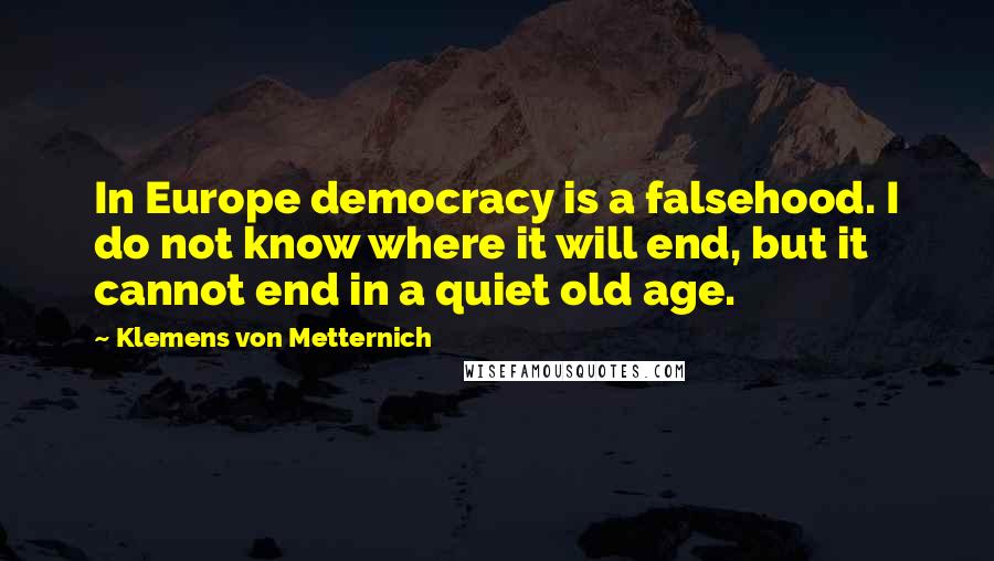 Klemens Von Metternich Quotes: In Europe democracy is a falsehood. I do not know where it will end, but it cannot end in a quiet old age.