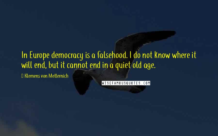 Klemens Von Metternich Quotes: In Europe democracy is a falsehood. I do not know where it will end, but it cannot end in a quiet old age.