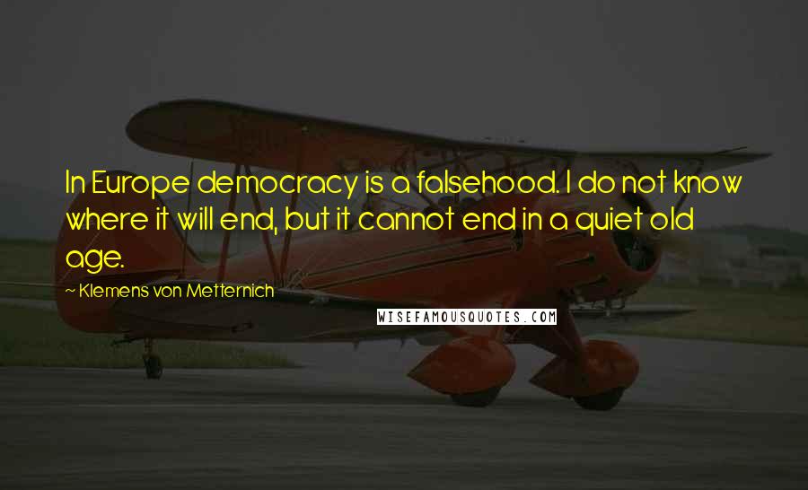 Klemens Von Metternich Quotes: In Europe democracy is a falsehood. I do not know where it will end, but it cannot end in a quiet old age.