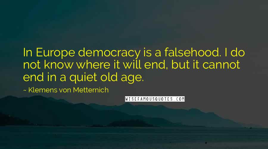 Klemens Von Metternich Quotes: In Europe democracy is a falsehood. I do not know where it will end, but it cannot end in a quiet old age.