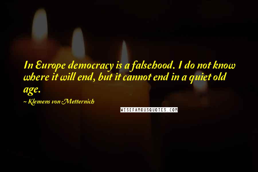 Klemens Von Metternich Quotes: In Europe democracy is a falsehood. I do not know where it will end, but it cannot end in a quiet old age.