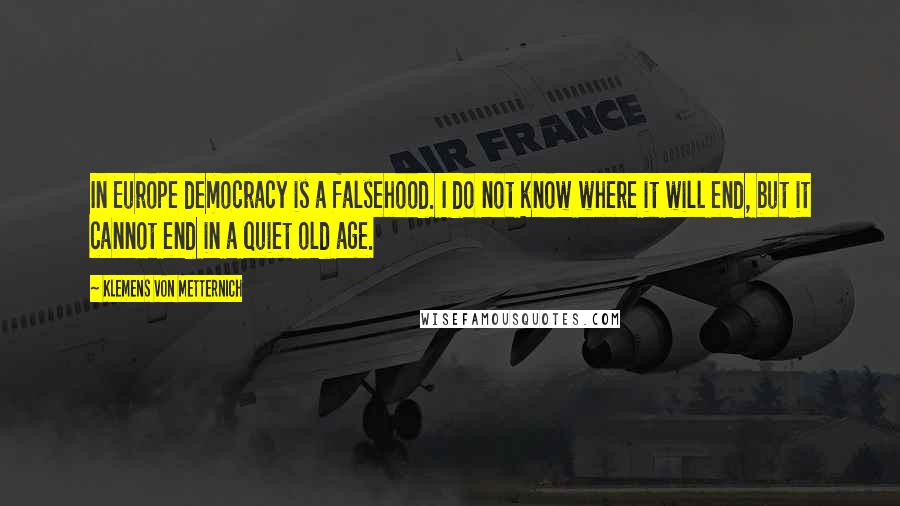 Klemens Von Metternich Quotes: In Europe democracy is a falsehood. I do not know where it will end, but it cannot end in a quiet old age.