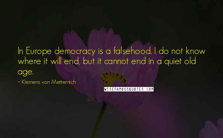Klemens Von Metternich Quotes: In Europe democracy is a falsehood. I do not know where it will end, but it cannot end in a quiet old age.