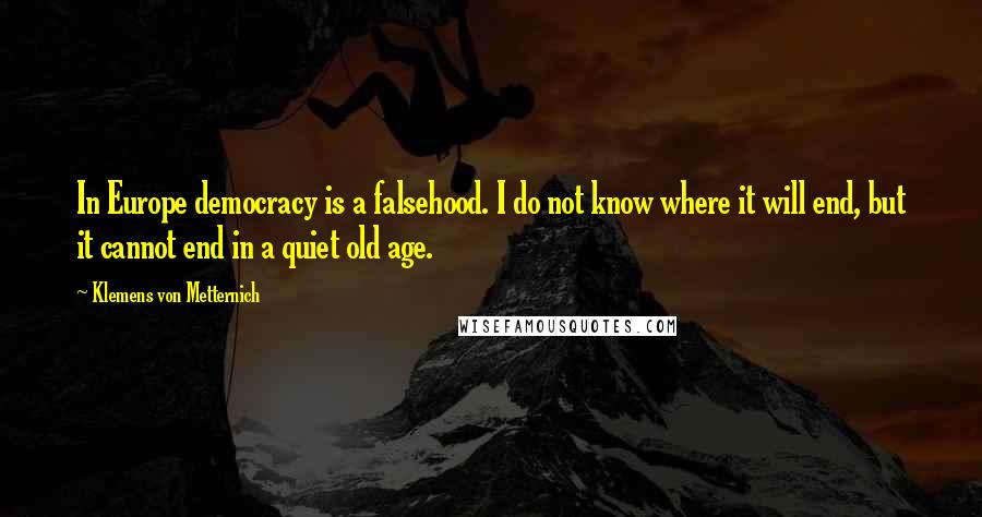 Klemens Von Metternich Quotes: In Europe democracy is a falsehood. I do not know where it will end, but it cannot end in a quiet old age.