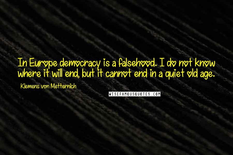 Klemens Von Metternich Quotes: In Europe democracy is a falsehood. I do not know where it will end, but it cannot end in a quiet old age.