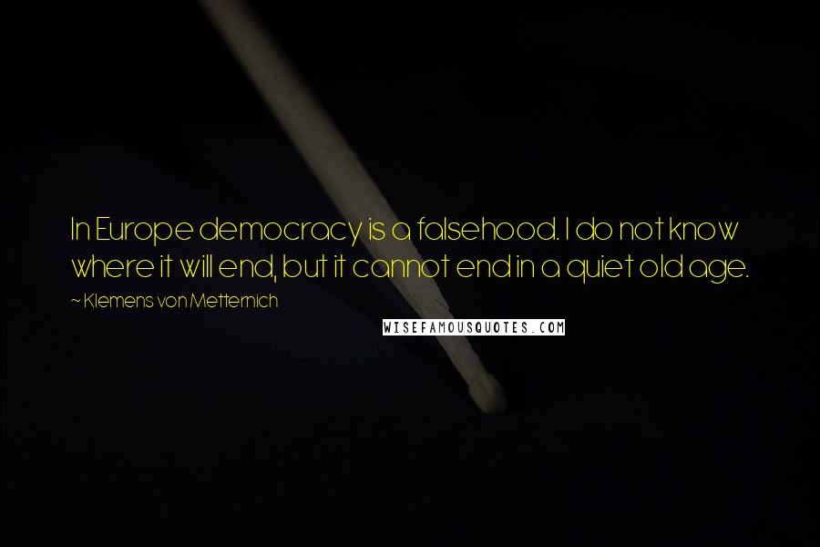 Klemens Von Metternich Quotes: In Europe democracy is a falsehood. I do not know where it will end, but it cannot end in a quiet old age.