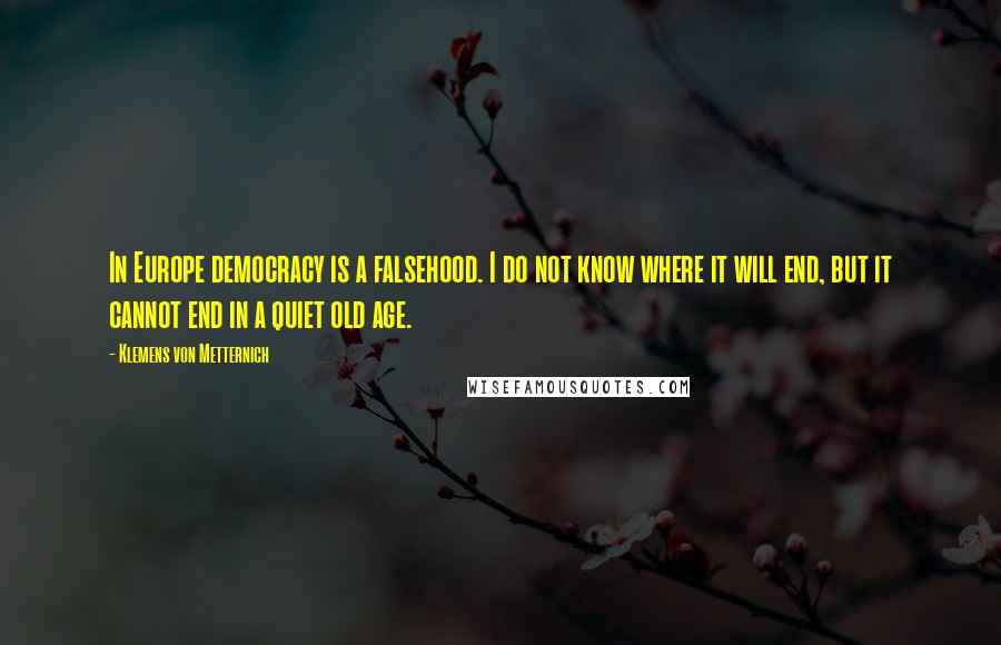 Klemens Von Metternich Quotes: In Europe democracy is a falsehood. I do not know where it will end, but it cannot end in a quiet old age.