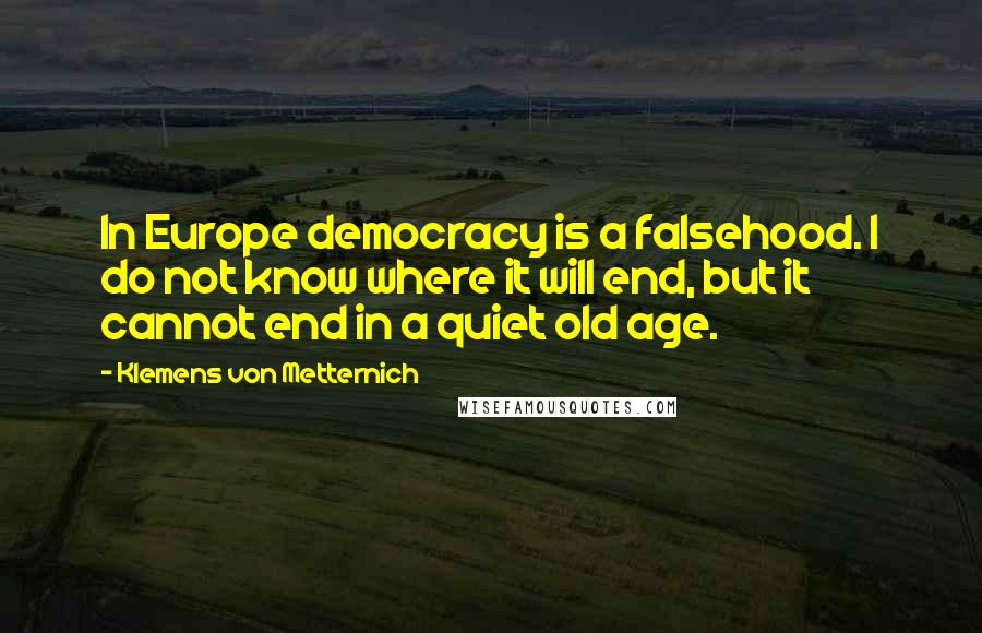 Klemens Von Metternich Quotes: In Europe democracy is a falsehood. I do not know where it will end, but it cannot end in a quiet old age.